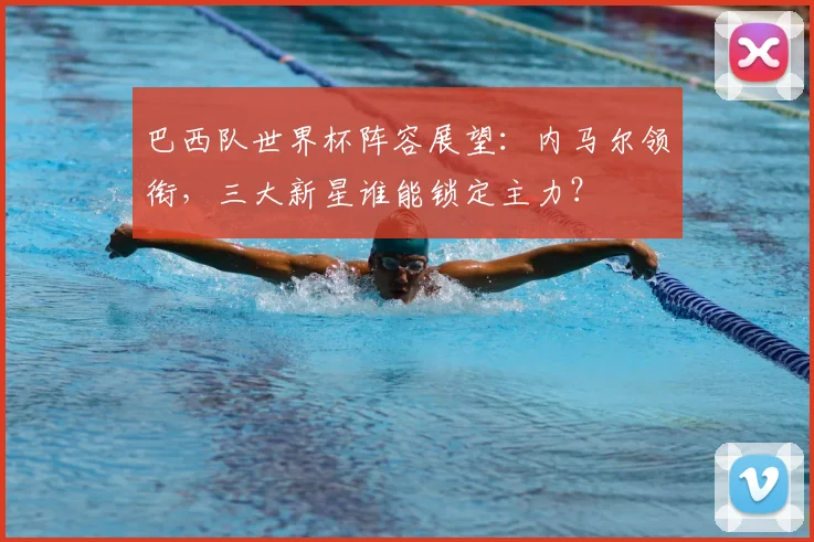 巴西队世界杯阵容展望:内马尔领衔,三大新星谁能锁定主力?