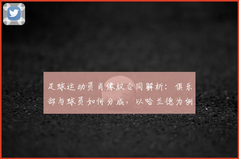 足球运动员肖像权合同解析：俱乐部与球员如何分成，以哈兰德为例