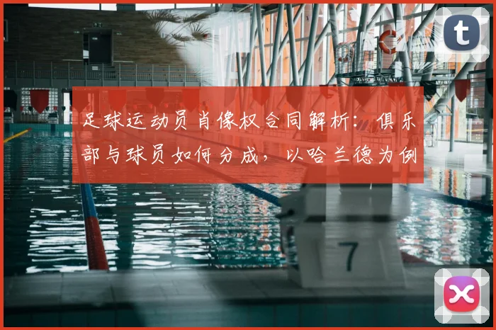 足球运动员肖像权合同解析:俱乐部与球员如何分成,以哈兰德为例