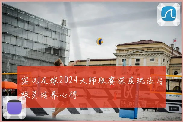 实况足球2024大师联赛深度玩法与球员培养心得