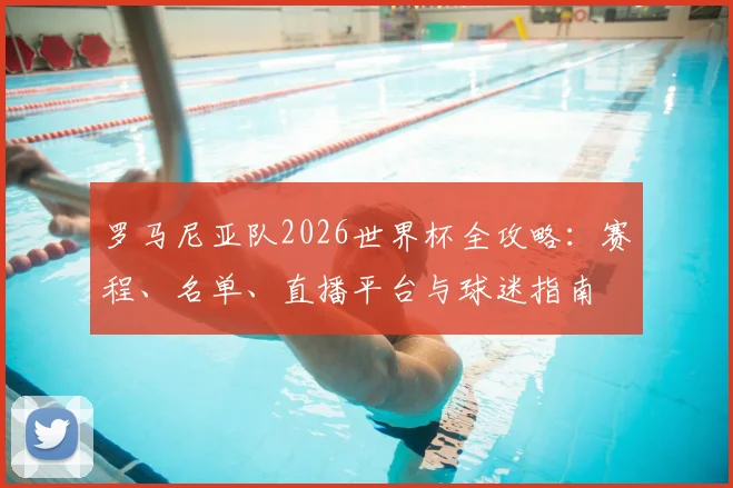 罗马尼亚队2026世界杯全攻略:赛程、名单、直播平台与球迷指南