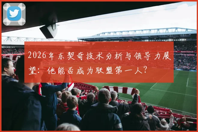 2026年东契奇技术分析与领导力展望:他能否成为联盟第一人?