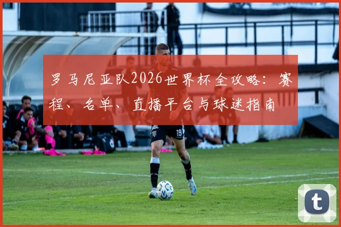 罗马尼亚队2026世界杯全攻略:赛程、名单、直播平台与球迷指南