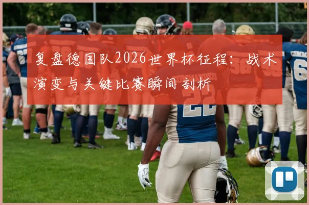 复盘德国队2026世界杯征程:战术演变与关键比赛瞬间剖析