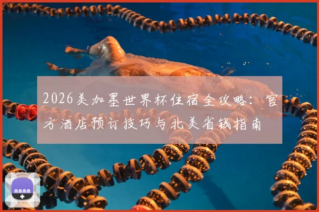 2026美加墨世界杯住宿全攻略:官方酒店预订技巧与北美省钱指南