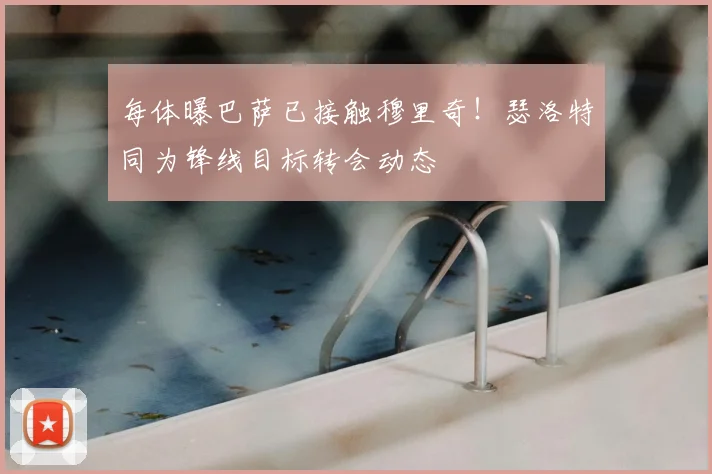 每体曝巴萨已接触穆里奇!瑟洛特同为锋线目标转会动态