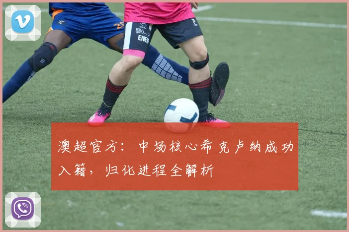 澳超官方:中场核心希克卢纳成功入籍,归化进程全解析