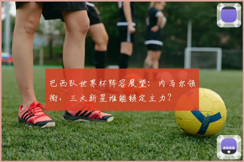 巴西队世界杯阵容展望:内马尔领衔,三大新星谁能锁定主力?