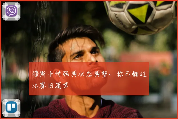 穆斯卡特强调状态调整,称已翻过比赛旧篇章