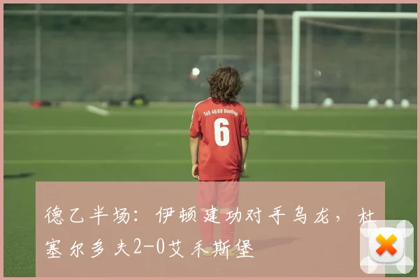 德乙半场:伊顿建功对手乌龙,杜塞尔多夫2-0艾禾斯堡