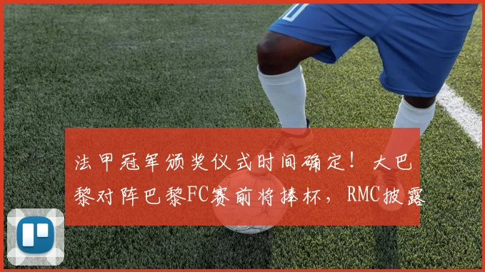 法甲冠军颁奖仪式时间确定!大巴黎对阵巴黎FC赛前将捧杯,RMC披露典礼详情