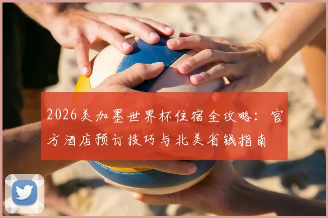 2026美加墨世界杯住宿全攻略:官方酒店预订技巧与北美省钱指南