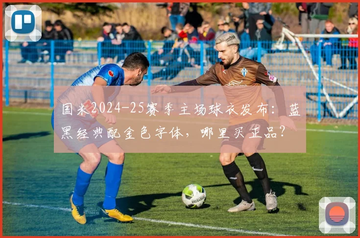 国米2024-25赛季主场球衣发布:蓝黑经典配金色字体,哪里买正品?