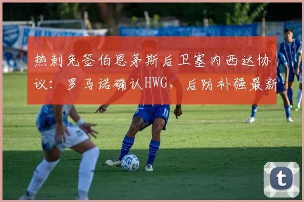 热刺免签伯恩茅斯后卫塞内西达协议：罗马诺确认HWG，后防补强最新动态解析