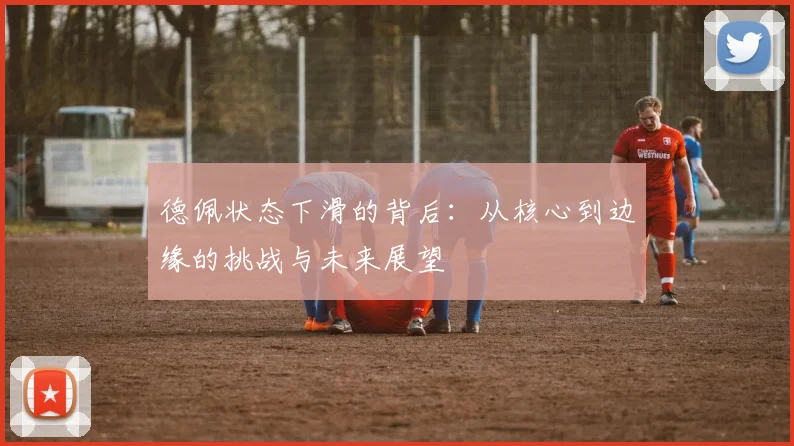 德佩状态下滑的背后:从核心到边缘的挑战与未来展望
