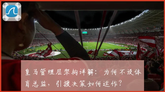 皇马管理层架构详解:为何不设体育总监,引援决策如何运作?